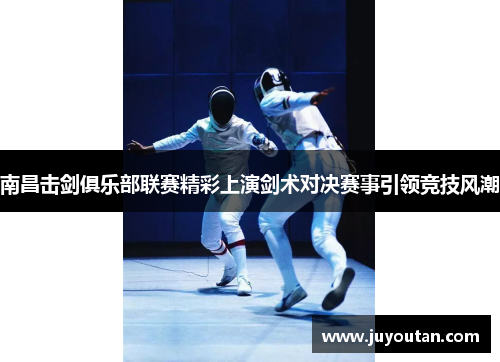 南昌击剑俱乐部联赛精彩上演剑术对决赛事引领竞技风潮