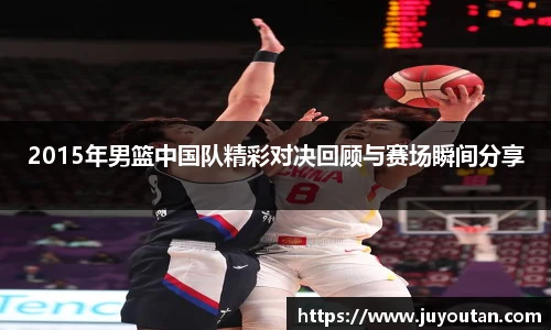 2015年男篮中国队精彩对决回顾与赛场瞬间分享