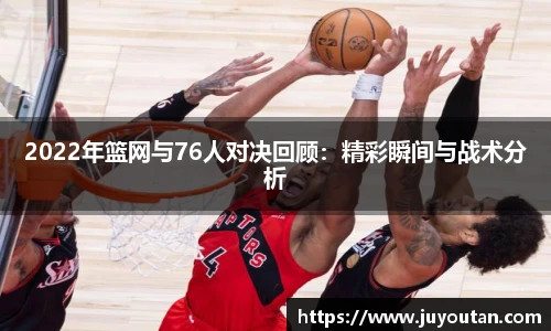 2022年篮网与76人对决回顾：精彩瞬间与战术分析