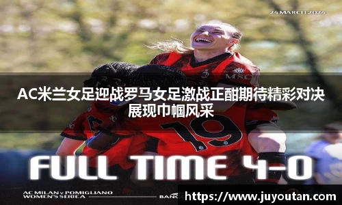 AC米兰女足迎战罗马女足激战正酣期待精彩对决展现巾帼风采