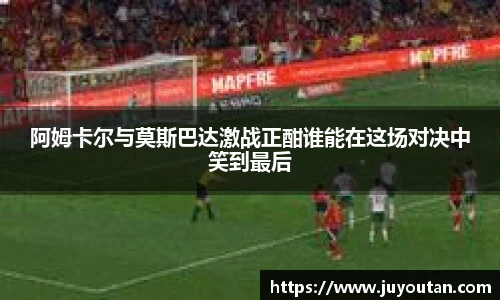 阿姆卡尔与莫斯巴达激战正酣谁能在这场对决中笑到最后