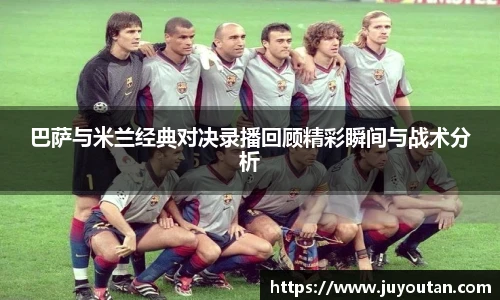巴萨与米兰经典对决录播回顾精彩瞬间与战术分析