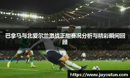 巴拿马与北爱尔兰激战正酣赛况分析与精彩瞬间回顾