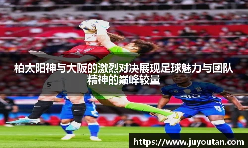 柏太阳神与大阪的激烈对决展现足球魅力与团队精神的巅峰较量