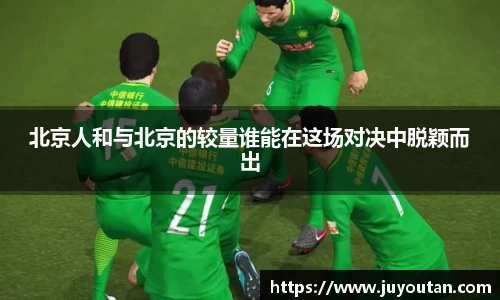 北京人和与北京的较量谁能在这场对决中脱颖而出