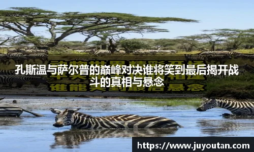 孔斯温与萨尔普的巅峰对决谁将笑到最后揭开战斗的真相与悬念