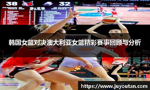 韩国女篮对决澳大利亚女篮精彩赛事回顾与分析