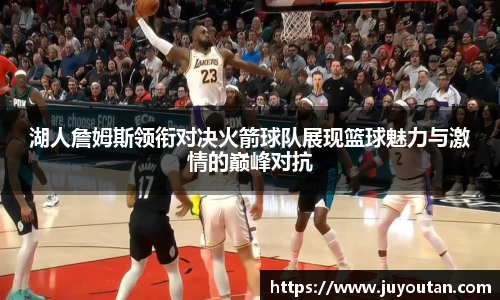 湖人詹姆斯领衔对决火箭球队展现篮球魅力与激情的巅峰对抗