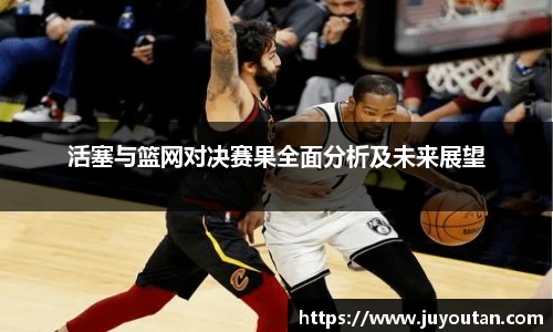 活塞与篮网对决赛果全面分析及未来展望